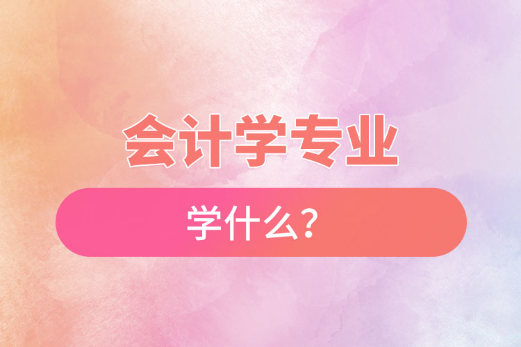 會計學(xué)專業(yè)學(xué)什么？