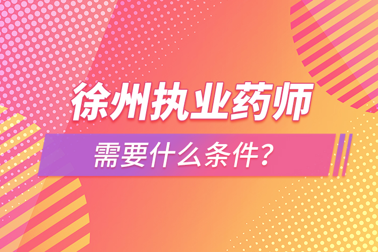 徐州執(zhí)業(yè)藥師需要什么條件？