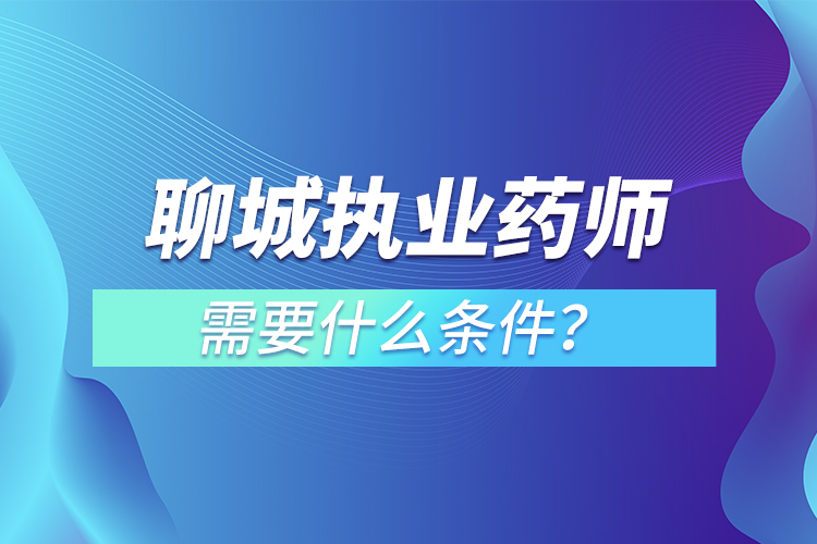 聊城執(zhí)業(yè)藥師需要什么條件？