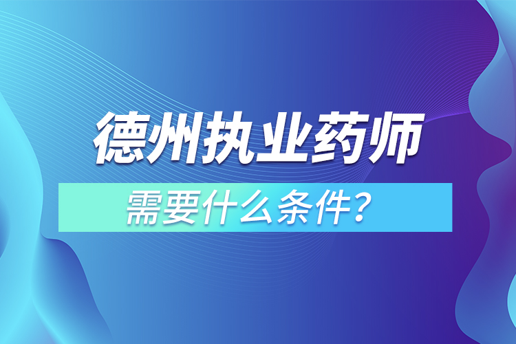 德州執(zhí)業(yè)藥師需要什么條件？