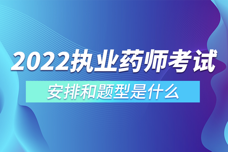 2022執(zhí)業(yè)藥師考試安排和題型是什么