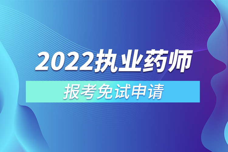 2022執(zhí)業(yè)藥師報(bào)考免試申請