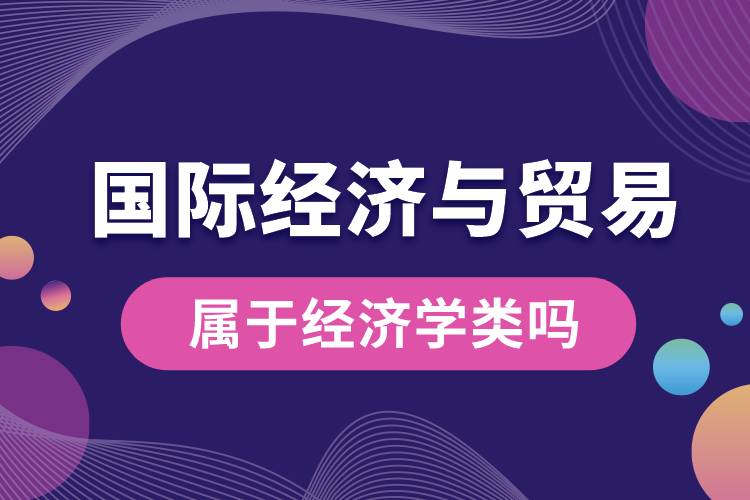 國際經(jīng)濟與貿(mào)易屬于經(jīng)濟學(xué)類嗎