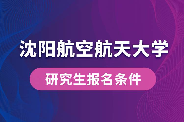 沈陽(yáng)航空航天大學(xué)研究生報(bào)名條件