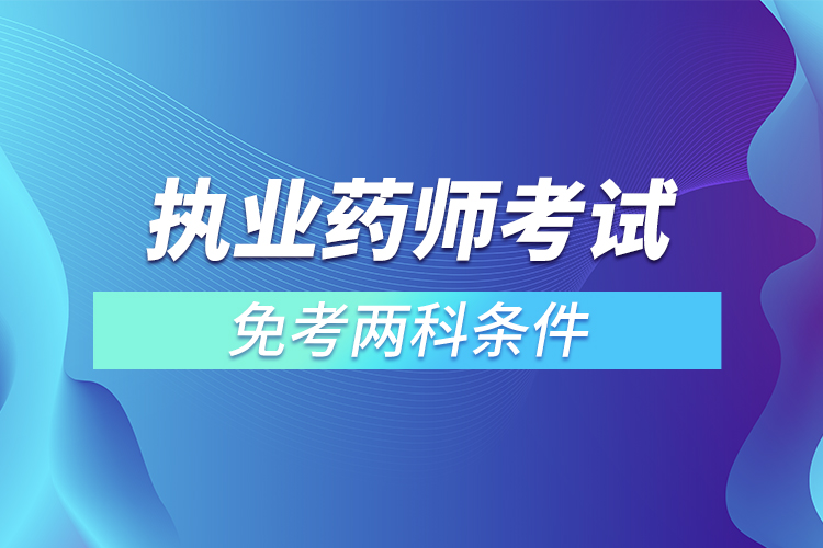 執(zhí)業(yè)藥師考試免考兩科條件