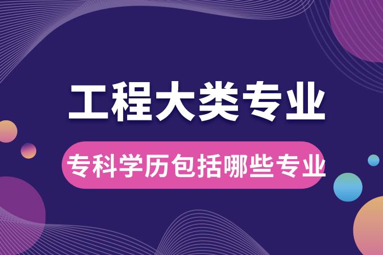 工程大類專業(yè)大學(xué)專科學(xué)歷包括哪些專業(yè)