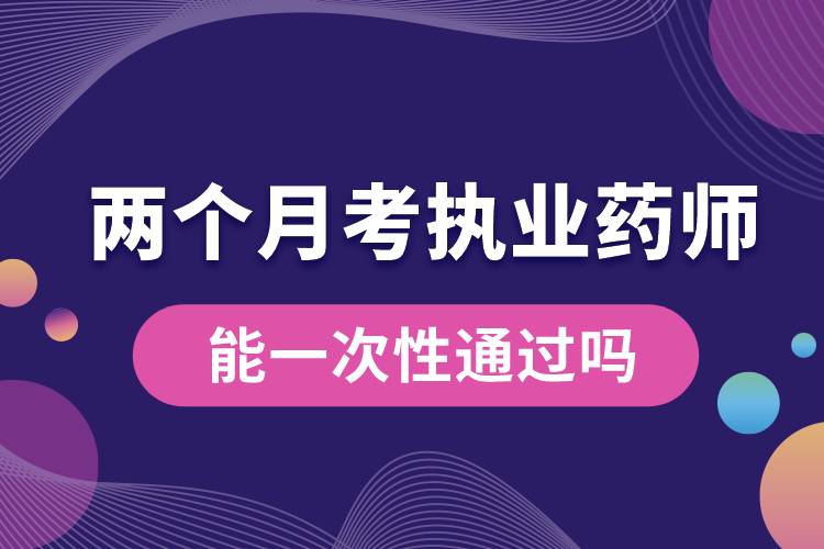 兩個(gè)月考執(zhí)業(yè)藥師能一次性通過嗎.jpg