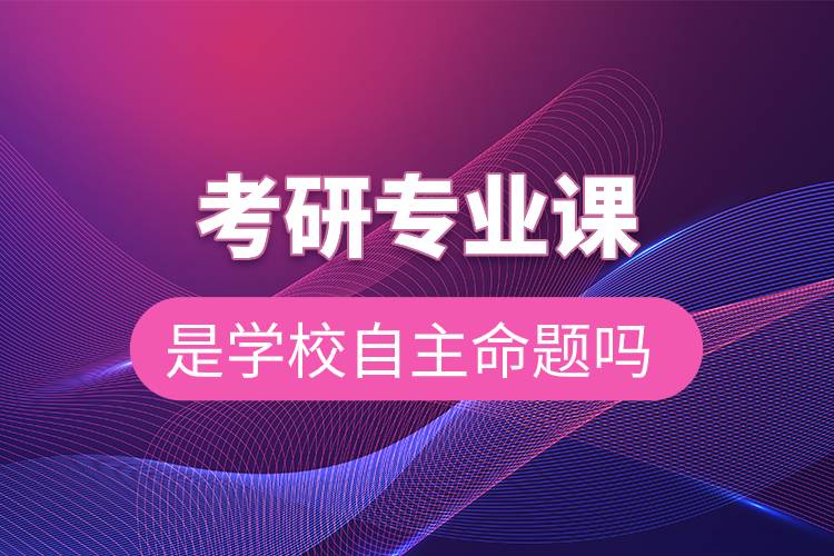 考研專業(yè)課是學校自主命題嗎.jpg