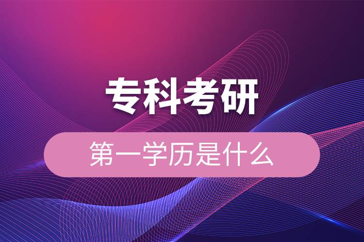 專科考研第一學(xué)歷是什么.jpg