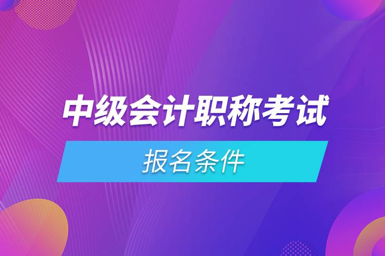 中級(jí)會(huì)計(jì)職稱考試報(bào)名條件.jpg