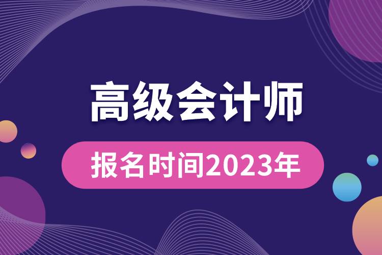 高級(jí)會(huì)計(jì)師報(bào)名時(shí)間2023年.jpg