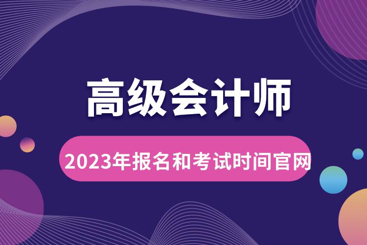 高級(jí)會(huì)計(jì)師2023年報(bào)名和考試時(shí)間官網(wǎng).jpg