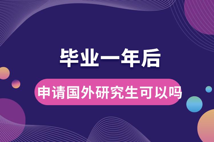 畢業(yè)一年后申請(qǐng)國(guó)外研究生可以嗎.jpg