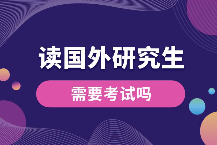 讀國(guó)外研究生需要考試嗎.jpg