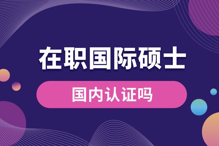 在職國(guó)際碩士國(guó)內(nèi)認(rèn)證嗎.jpg