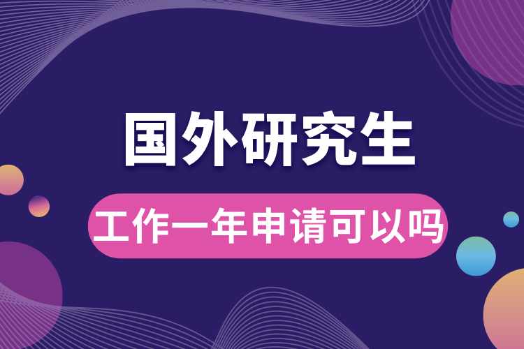 工作一年申請(qǐng)國(guó)外研究生可以嗎.jpg