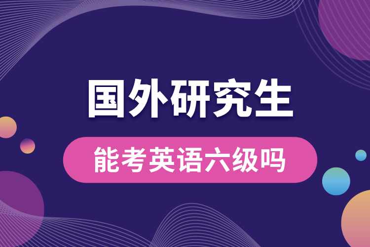 國(guó)外研究生能考英語(yǔ)六級(jí)嗎.jpg