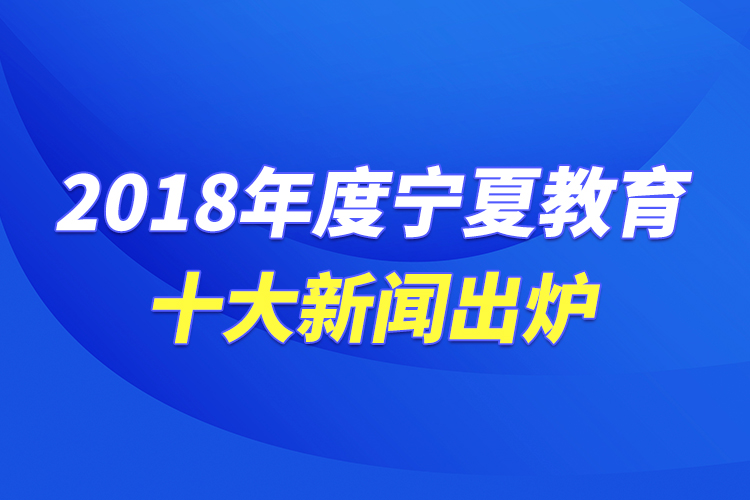 2018年度寧夏教育十大新聞出爐