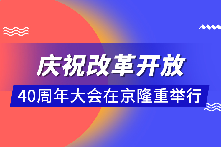 慶祝改革開放40周年大會在京隆重舉行