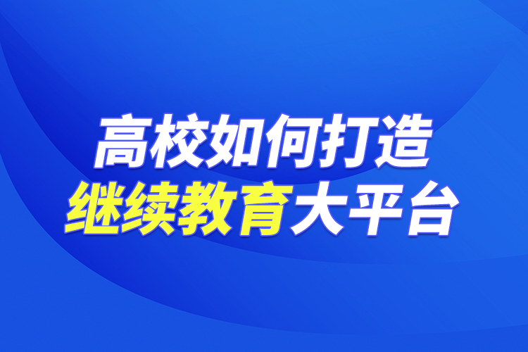 高校如何打造繼續(xù)教育大平臺