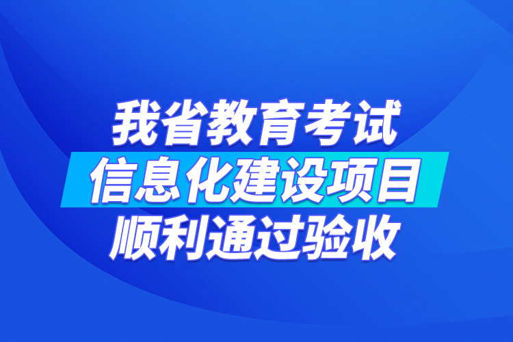 我省教育考試信息化建設(shè)項目順利通過驗收