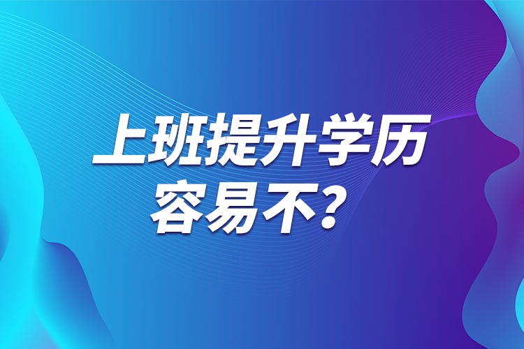 上班提升學(xué)歷容易不？