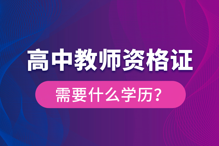 高中教師資格證需要什么學(xué)歷？