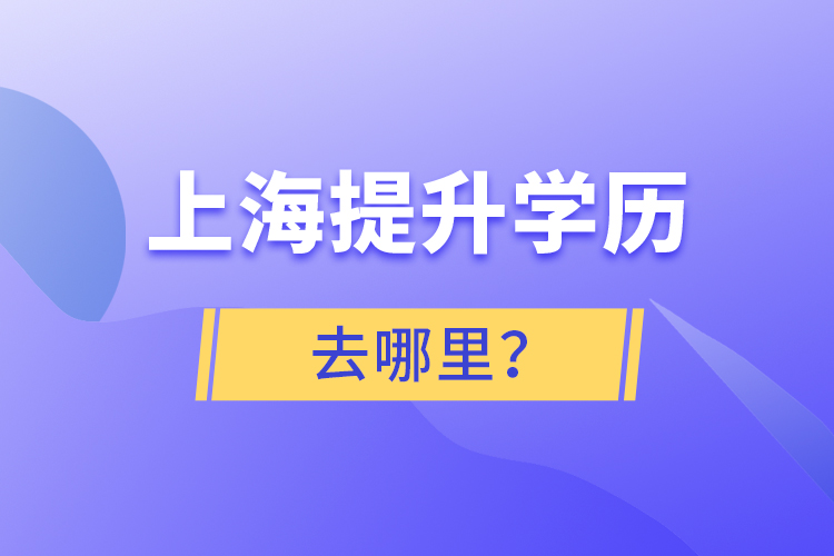 上海提升學(xué)歷去哪里？