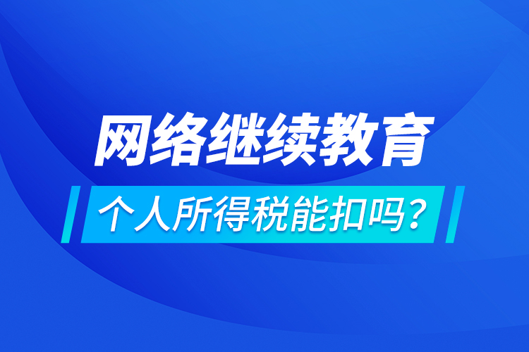 網(wǎng)絡(luò)繼續(xù)教育個人所得稅能扣嗎？