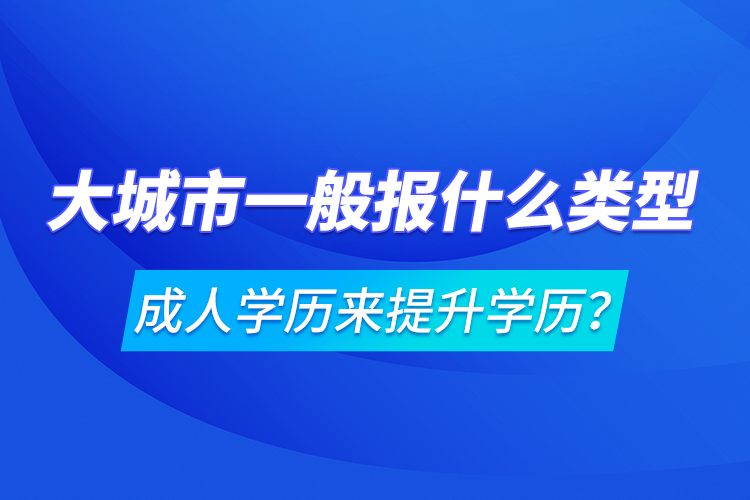 大城市一般報(bào)什么類型成人學(xué)歷來(lái)提升學(xué)歷？