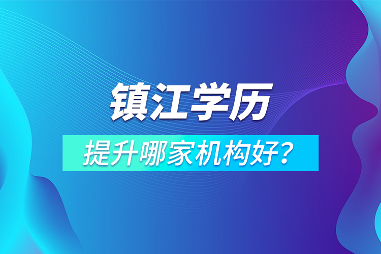 鎮(zhèn)江學歷提升哪家機構好？