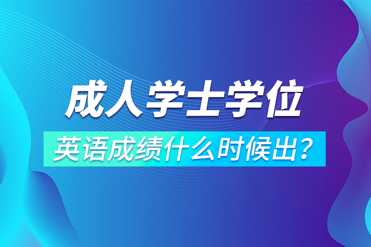 成人學(xué)士學(xué)位英語成績什么時候出？