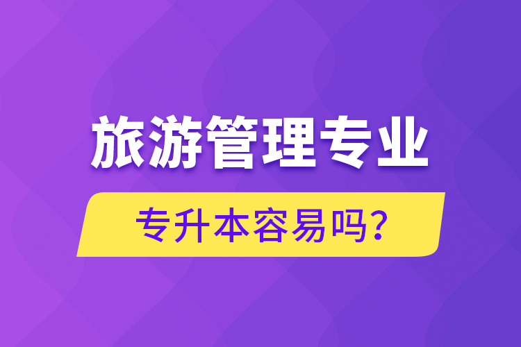 旅游管理專業(yè)專升本容易嗎？