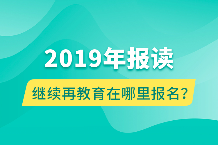 2019年報(bào)讀繼續(xù)再教育在哪里報(bào)名？