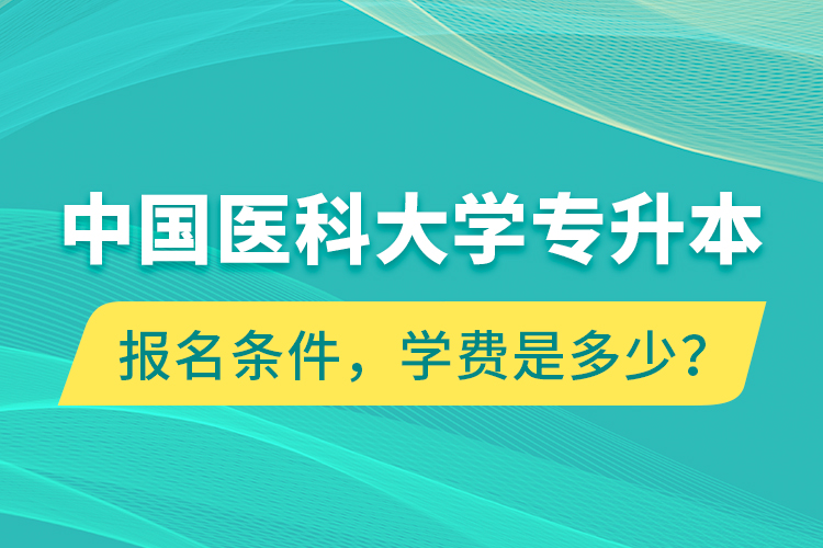 中國醫(yī)科大學專升本報名條件，學費是多少？