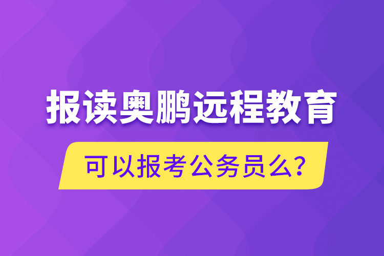 報(bào)讀奧鵬遠(yuǎn)程教育可以報(bào)考公務(wù)員么？