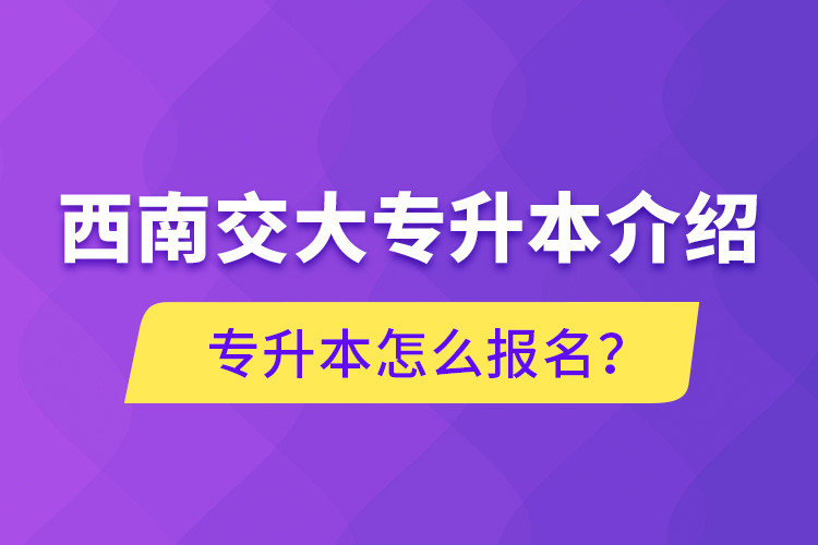 西南交大專(zhuān)升本介紹，專(zhuān)升本怎么報(bào)名？