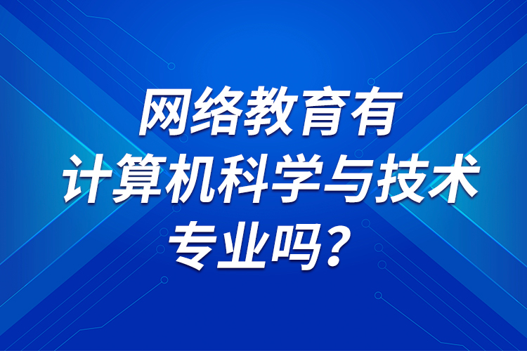 網(wǎng)絡(luò)教育有計(jì)算機(jī)科學(xué)與技術(shù)專業(yè)嗎？