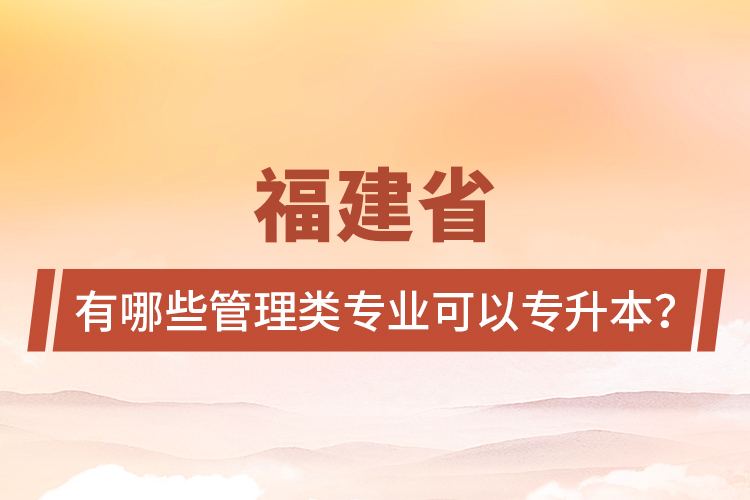 福建省有哪些管理類專業(yè)可以專升本？