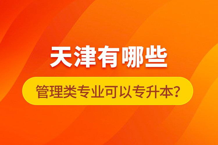 天津有哪些管理類專業(yè)可以專升本？