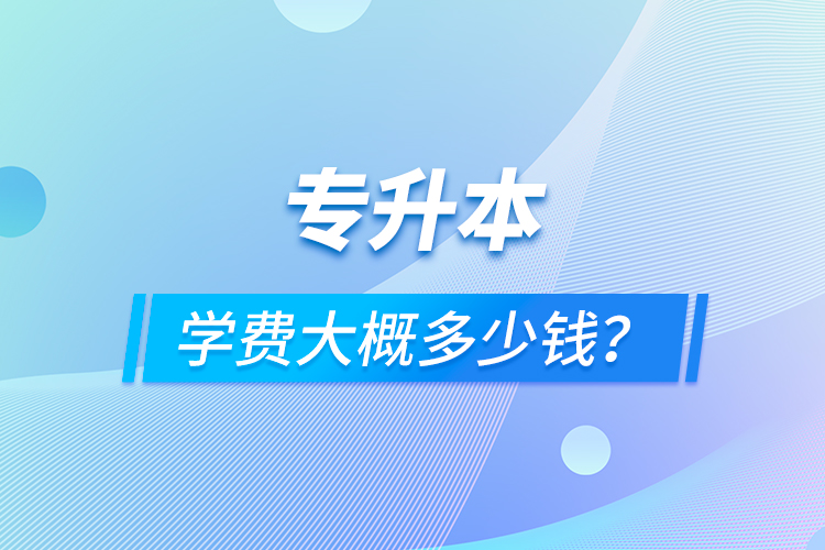 專升本學(xué)費(fèi)大概多少錢？