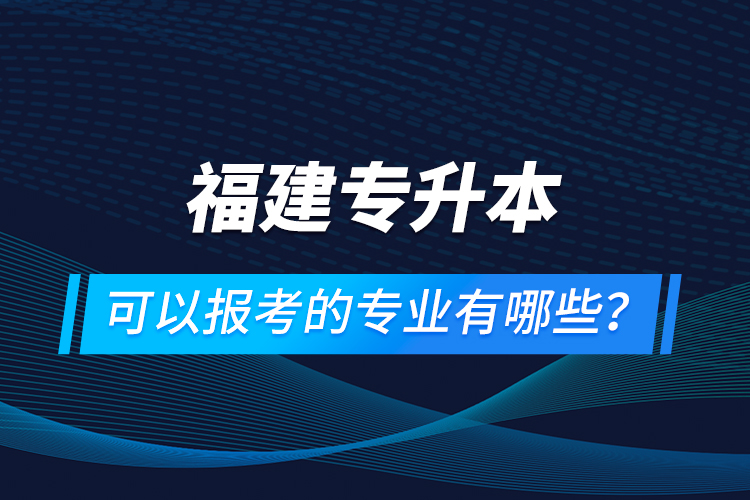 福建專升本可以報(bào)考的專業(yè)有哪些？