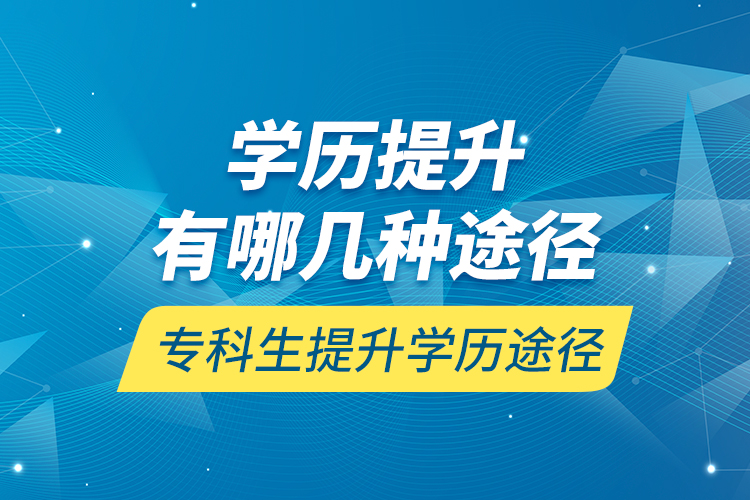 學(xué)歷提升有哪幾種途徑，專科生提升學(xué)歷途徑