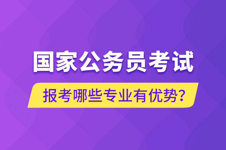 國家公務(wù)員考試報考哪些專業(yè)有優(yōu)勢？