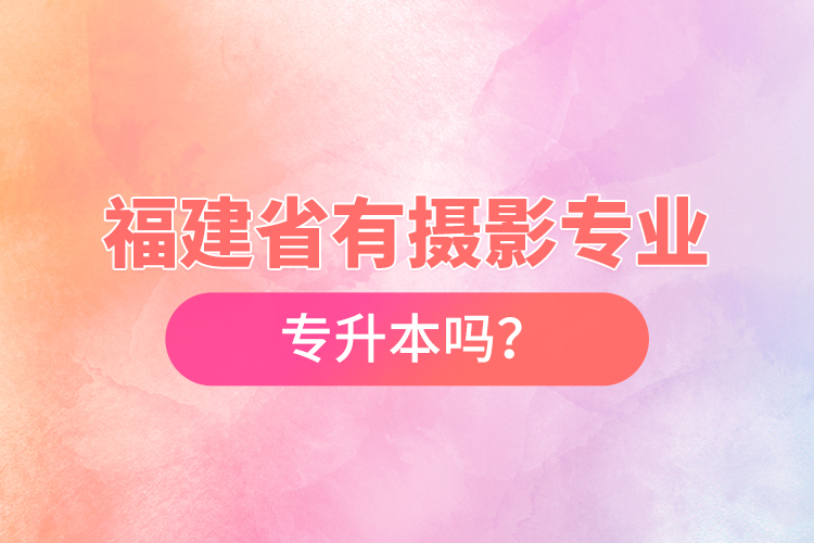 福建省有攝影專業(yè)專升本嗎？