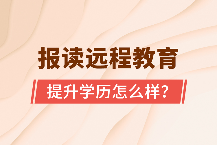 報讀遠(yuǎn)程教育提升學(xué)歷怎么樣？