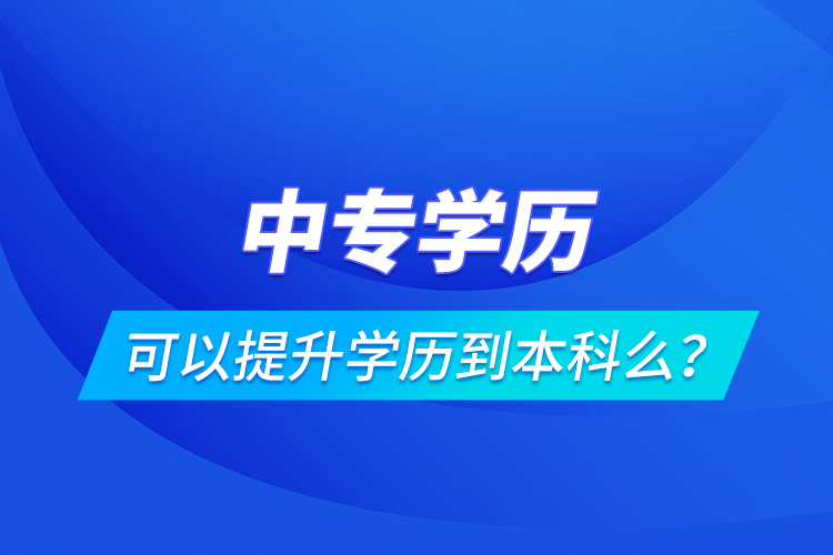 中專學(xué)歷可以提升學(xué)歷到本科么？