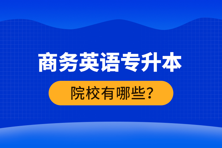 商務(wù)英語專升本院校有哪些？ 