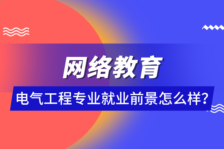 網(wǎng)絡(luò)教育電氣工程專業(yè)就業(yè)前景怎么樣？ 