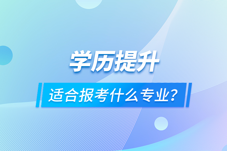 學(xué)歷提升適合報(bào)考什么專業(yè)？